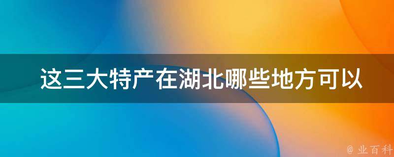  这三大特产在湖北哪些地方可以购买到？