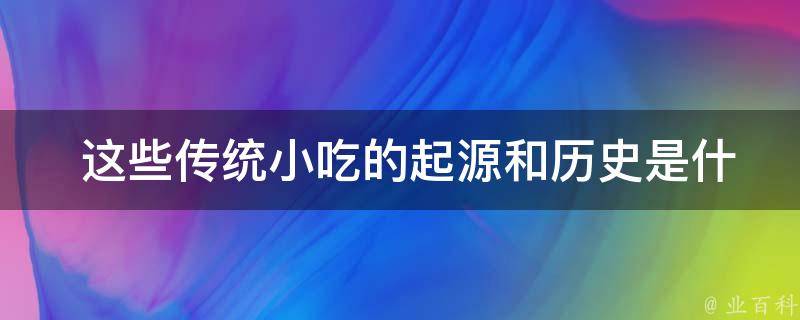  这些传统小吃的起源和历史是什么？