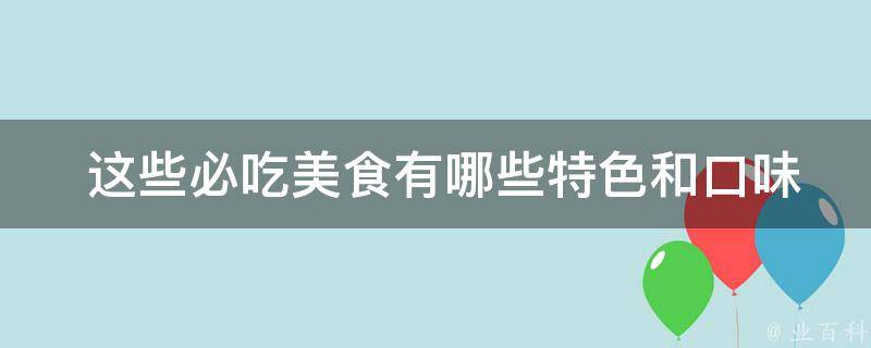  这些必吃美食有哪些特色和口味？