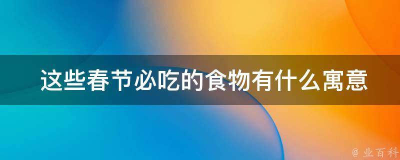  这些春节必吃的食物有什么寓意和象征意义？