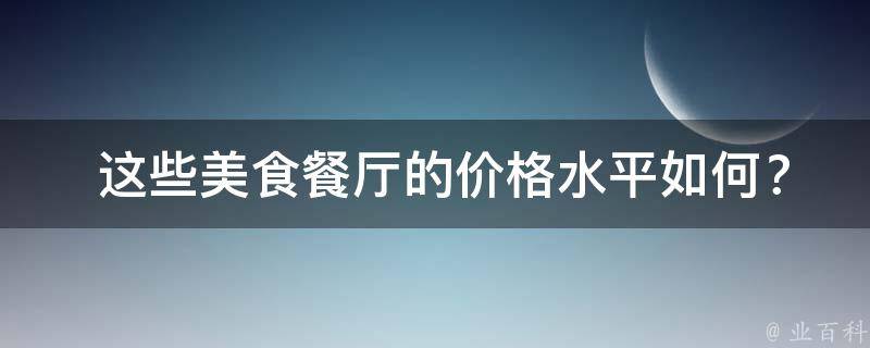  这些美食餐厅的价格水平如何？