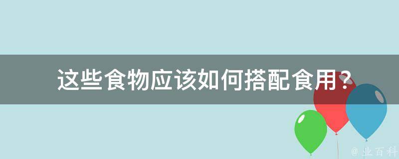  这些食物应该如何搭配食用？