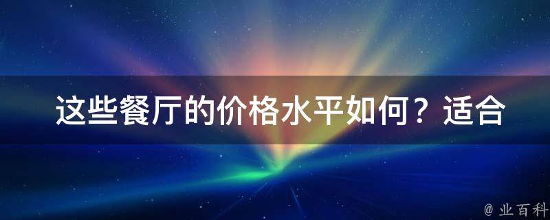  这些餐厅的价格水平如何？适合什么样的消费人群？