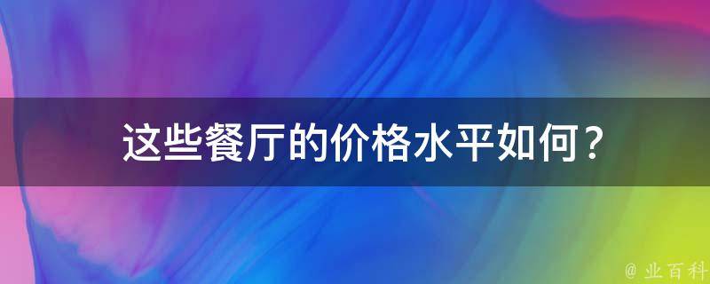  这些餐厅的价格水平如何？