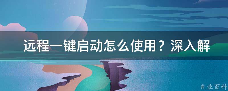  远程一键启动怎么使用？深入解析操作步骤与注意事项