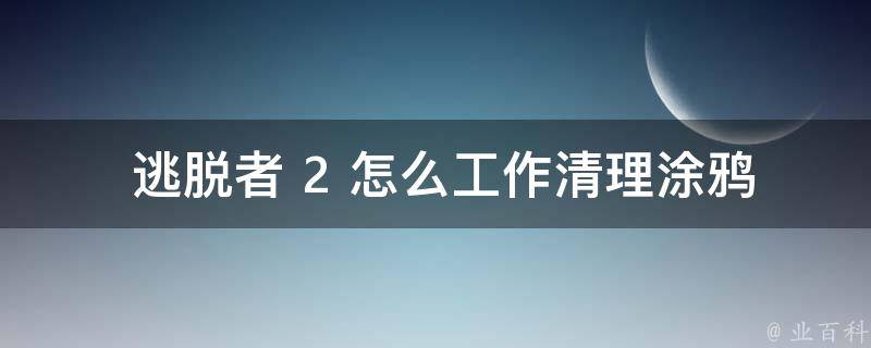  逃脱者 2 怎么工作清理涂鸦？全面攻略与技巧分享