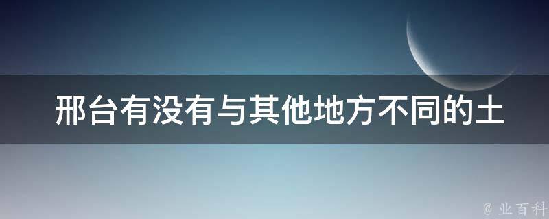  邢台有没有与其他地方不同的土特产？