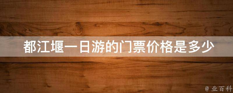  都江堰一日游的门票价格是多少？