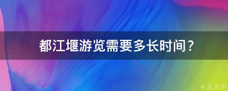  都江堰游览需要多长时间？