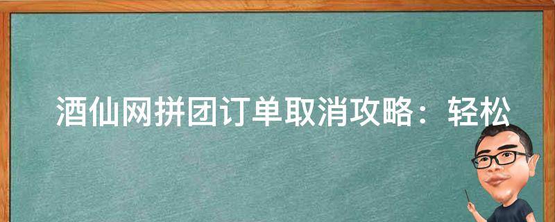  酒仙网拼团订单取消攻略：轻松取消订单，让您购物无忧！