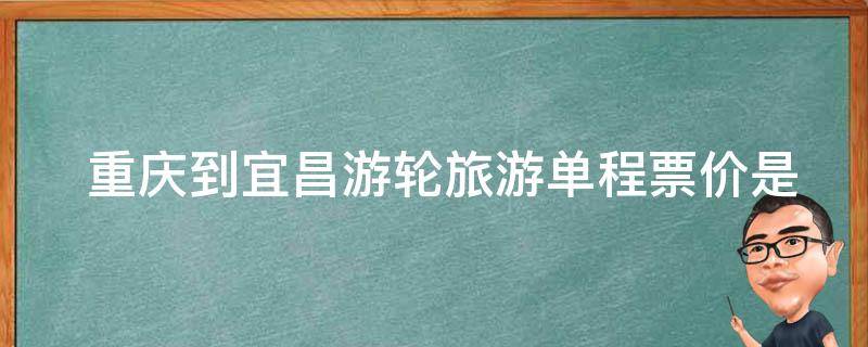  重庆到宜昌游轮旅游单程票价是多少？