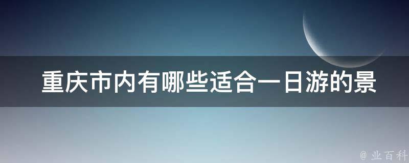  重庆市内有哪些适合一日游的景点？