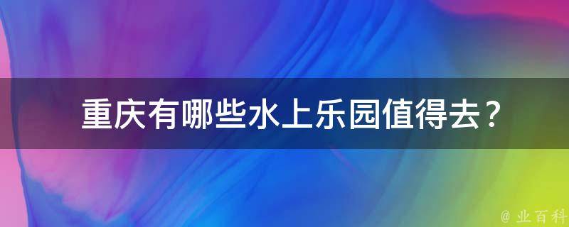  重庆有哪些水上乐园值得去？