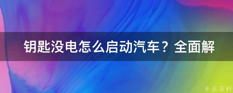  钥匙没电怎么启动汽车？全面解析与解决方法