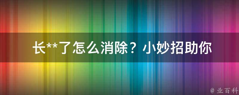  长**了怎么消除？小妙招助你轻松摆脱**烦恼！