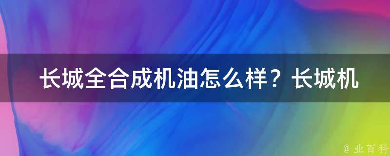  长城全合成机油怎么样？长城机油好不好？详细解析与体验