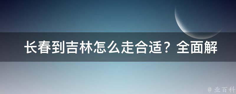  长春到吉林怎么走合适？全面解析各种出行方式