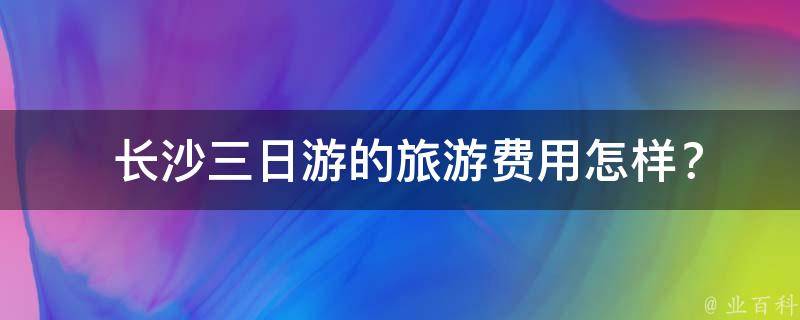  长沙三日游的旅游费用怎样？