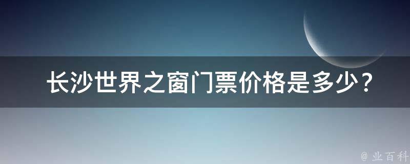  长沙世界之窗门票价格是多少？