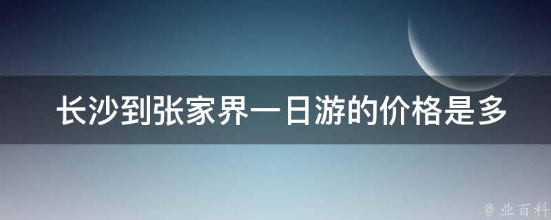  长沙到张家界一日游的价格是多少？