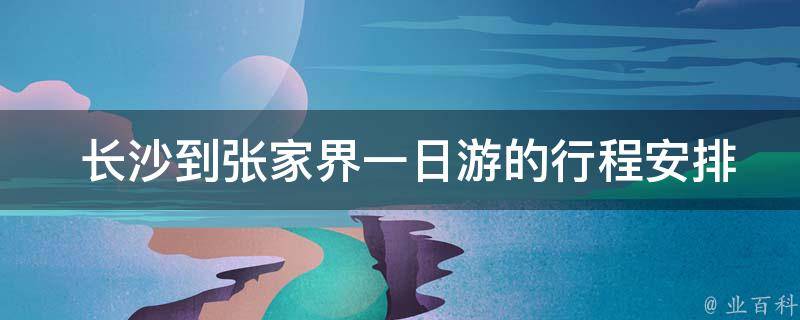  长沙到张家界一日游的行程安排是怎样的？