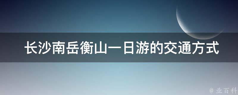  长沙南岳衡山一日游的交通方式有哪些？