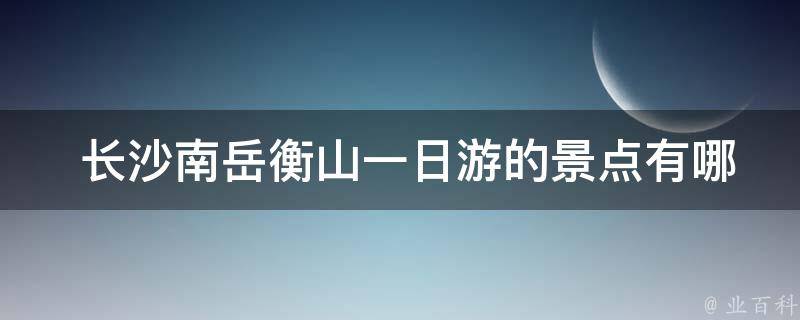  长沙南岳衡山一日游的景点有哪些值得游览的？