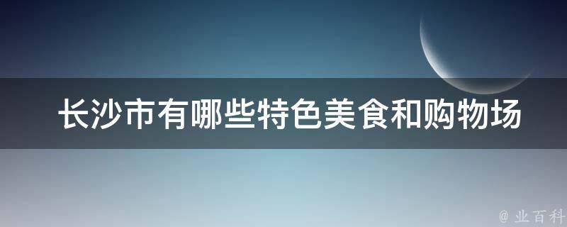  长沙市有哪些特色美食和购物场所？