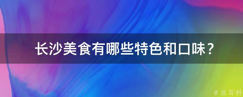  长沙美食有哪些特色和口味？