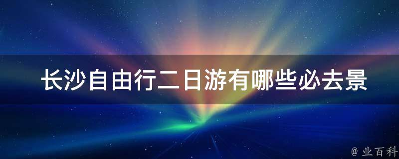  长沙自由行二日游有哪些必去景点？