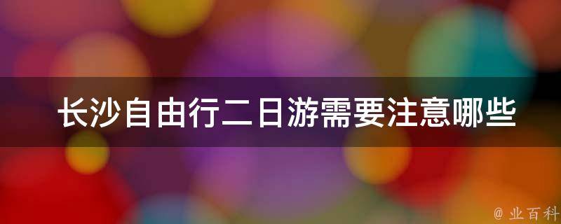  长沙自由行二日游需要注意哪些事项？