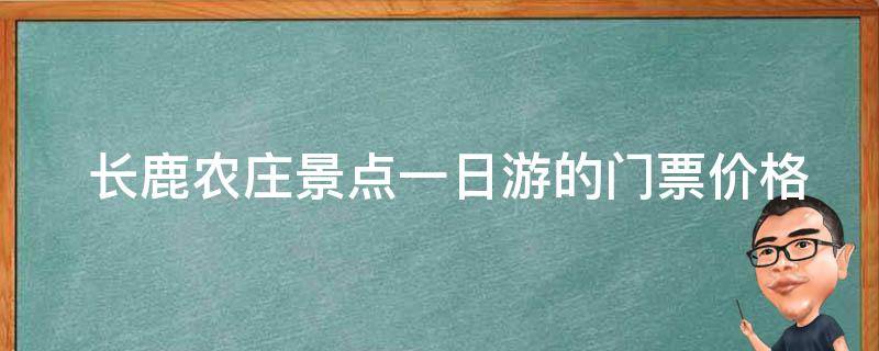  长鹿农庄景点一日游的门票价格是多少？