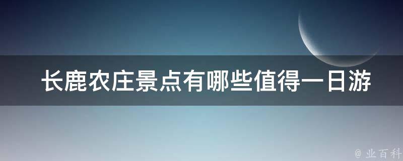  长鹿农庄景点有哪些值得一日游的推荐？