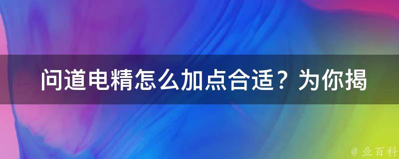  问道电精怎么加点合适？为你揭秘电精加点技巧