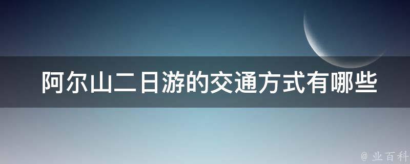  阿尔山二日游的交通方式有哪些？