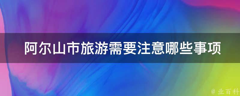  阿尔山市旅游需要注意哪些事项？