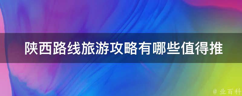  陕西路线旅游攻略有哪些值得推荐的景点？