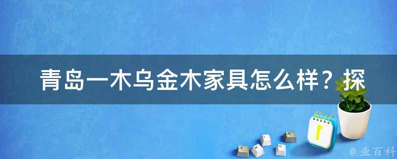  青岛一木乌金木家具怎么样？探秘品质与**的背后