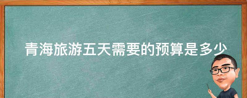  青海旅游五天需要的预算是多少？