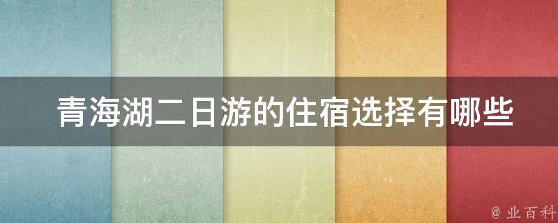  青海湖二日游的住宿选择有哪些？