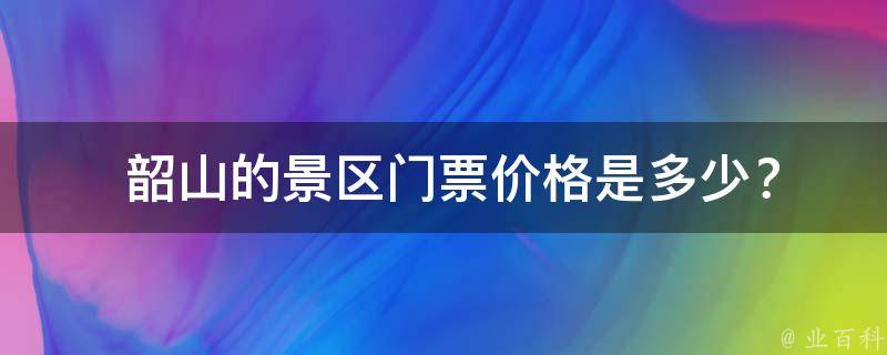  韶山的景区门票价格是多少？