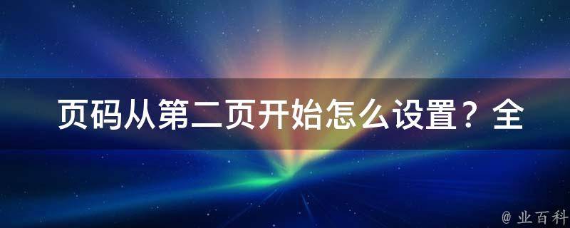  页码从第二页开始怎么设置？全面解析页码设置技巧与方法