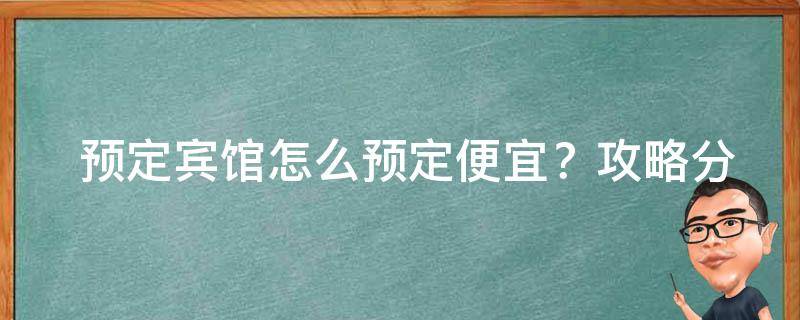  预定宾馆怎么预定便宜？攻略分享助您省钱省心