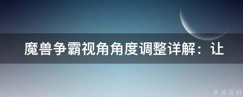  魔兽争霸视角角度调整详解：让你游戏体验更加畅快