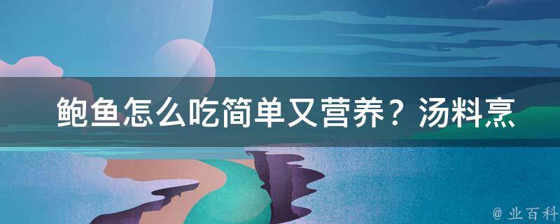  鲍鱼怎么吃简单又营养？汤料烹饪技巧全解析