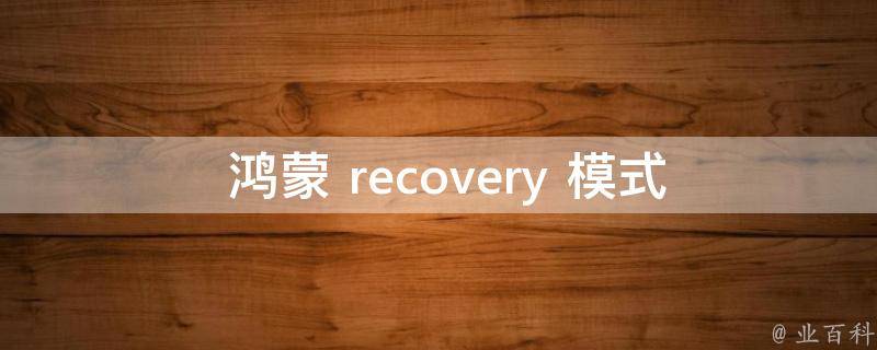  鸿蒙 recovery 模式怎么进入？全方位指南在此！