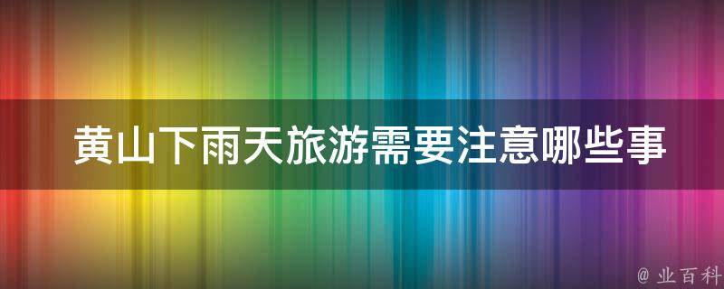  黄山下雨天旅游需要注意哪些事项？