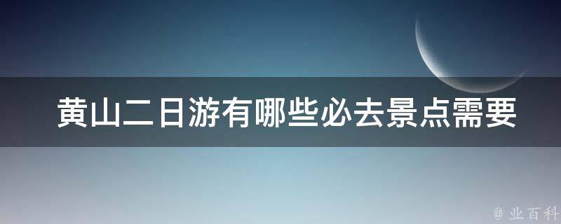  黄山二日游有哪些必去景点需要攻略？