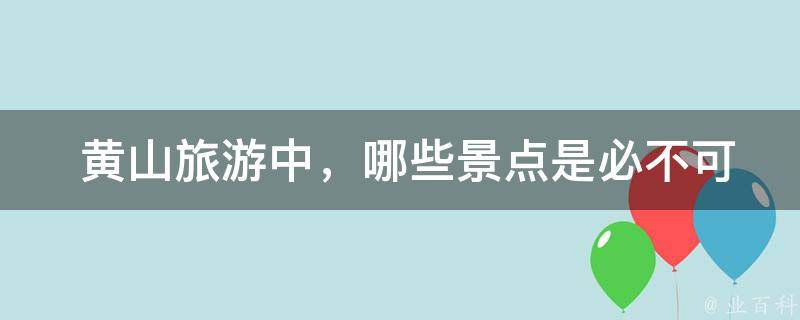  黄山旅游中，哪些景点是必不可少的？