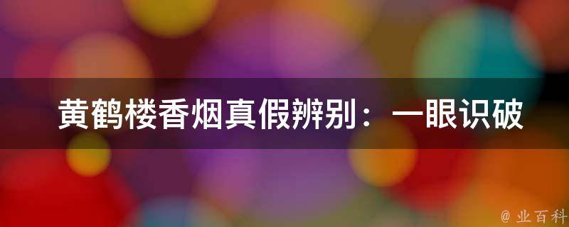  黄鹤楼香烟真假辨别：一眼识破真假烟